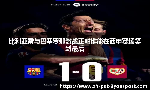 比利亚雷与巴塞罗那激战正酣谁能在西甲赛场笑到最后