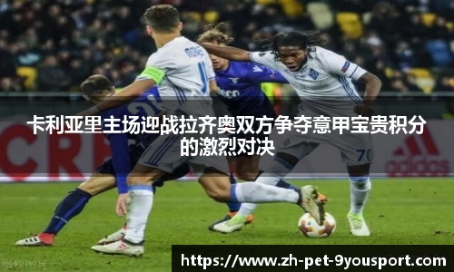 卡利亚里主场迎战拉齐奥双方争夺意甲宝贵积分的激烈对决