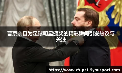 普京亲自为足球明星颁奖的精彩瞬间引发热议与关注